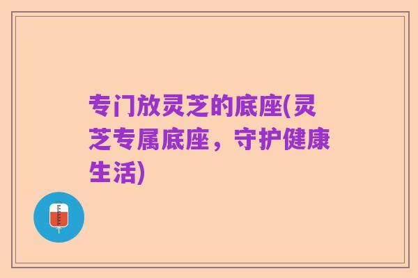 专门放灵芝的底座(灵芝专属底座，守护健康生活)