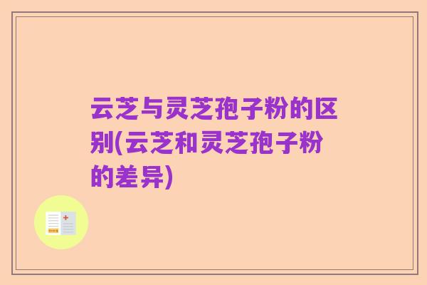 云芝与灵芝孢子粉的区别(云芝和灵芝孢子粉的差异)