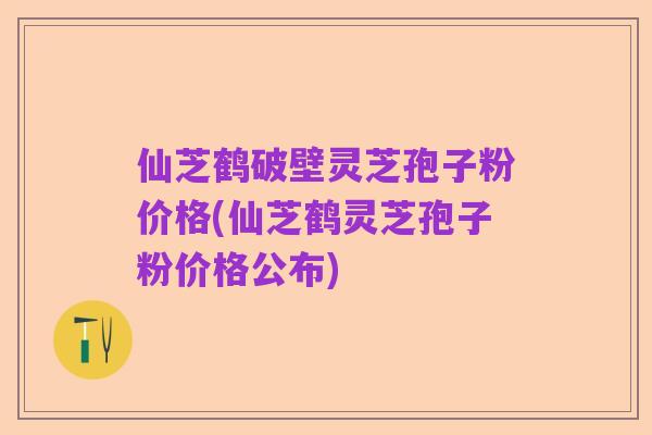 仙芝鹤破壁灵芝孢子粉价格(仙芝鹤灵芝孢子粉价格公布)