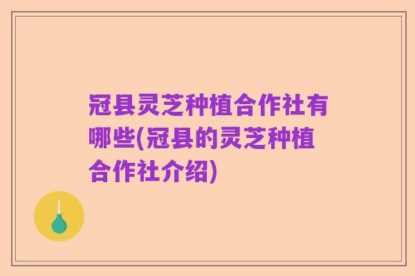 冠县灵芝种植合作社有哪些(冠县的灵芝种植合作社介绍)