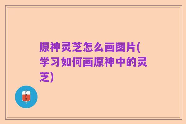 原神灵芝怎么画图片(学习如何画原神中的灵芝)