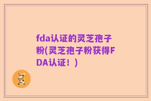 fda认证的灵芝孢子粉(灵芝孢子粉获得FDA认证！)