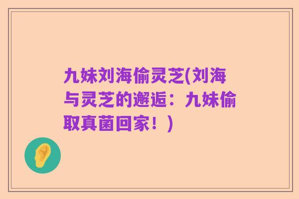 九妹刘海偷灵芝(刘海与灵芝的邂逅:九妹偷取真菌回家!)