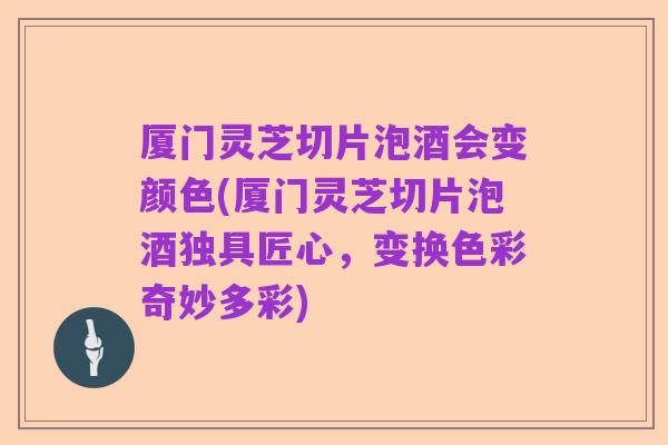 厦门灵芝切片泡酒会变颜色(厦门灵芝切片泡酒独具匠心,变换色彩奇妙多彩)