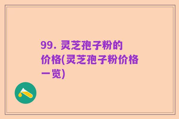 99. 灵芝孢子粉的价格(灵芝孢子粉价格一览)