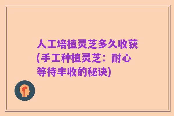 人工培植灵芝多久收获(手工种植灵芝:耐心等待丰收的秘诀)