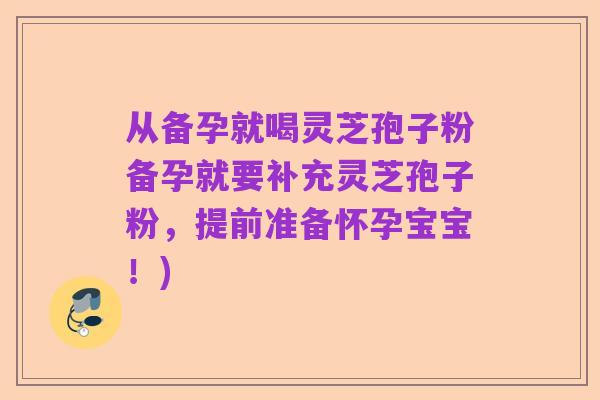 从备孕就喝灵芝孢子粉备孕就要补充灵芝孢子粉，提前准备怀孕宝宝！)