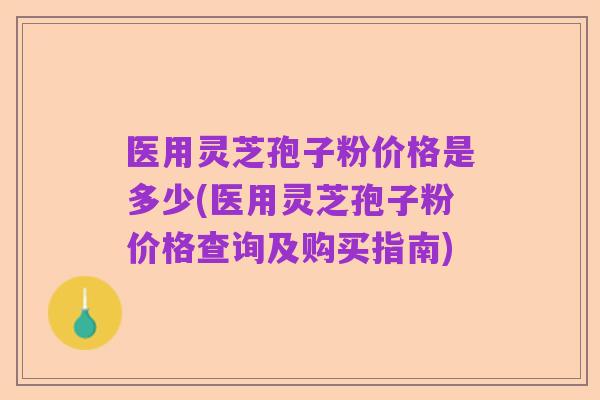 医用灵芝孢子粉价格是多少(医用灵芝孢子粉价格查询及购买指南)