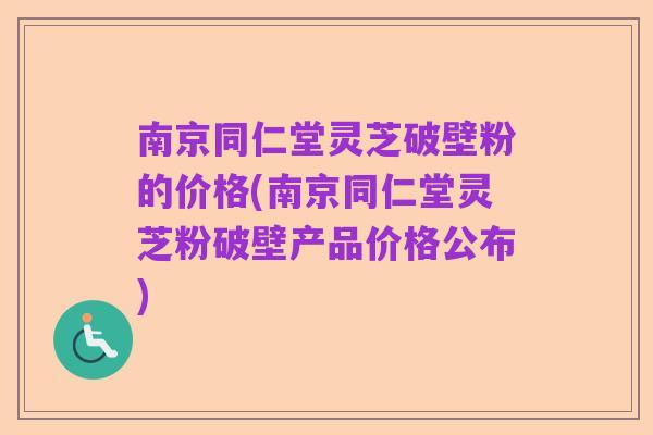 南京同仁堂灵芝破壁粉的价格(南京同仁堂灵芝粉破壁产品价格公布)