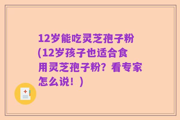 12岁能吃灵芝孢子粉(12岁孩子也适合食用灵芝孢子粉?看专家怎么说!)