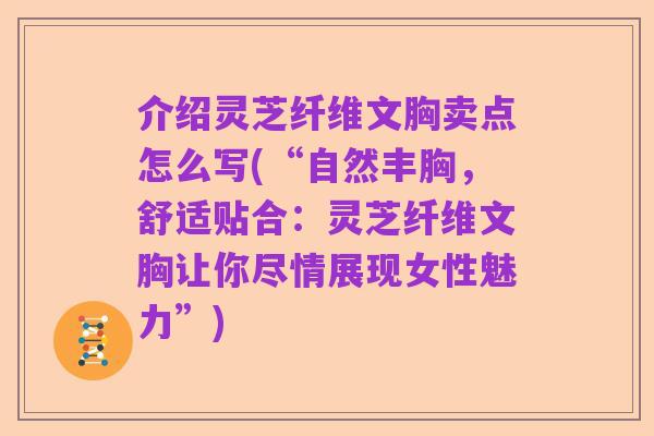 介绍灵芝纤维文胸卖点怎么写(“自然丰胸,舒适贴合:灵芝纤维文胸让你尽情展现女性魅力”)