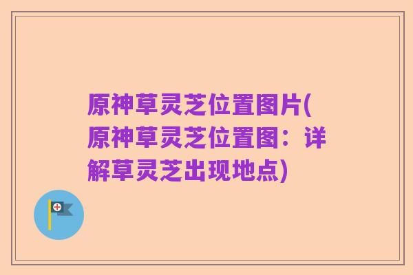 原神草灵芝位置图片(原神草灵芝位置图:详解草灵芝出现地点)