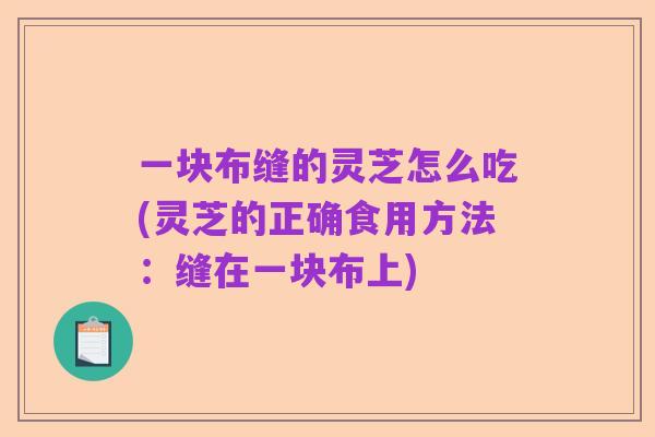 一块布缝的灵芝怎么吃(灵芝的正确食用方法:缝在一块布上)