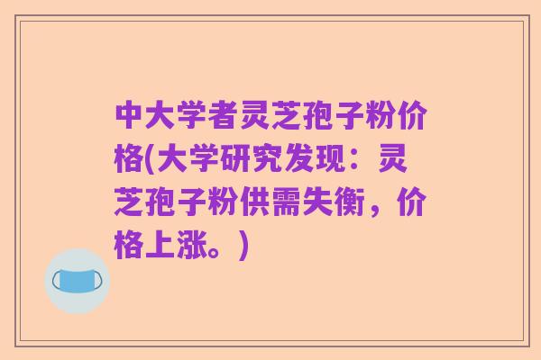 中大学者灵芝孢子粉价格(大学研究发现:灵芝孢子粉供需失衡,价格上涨。)