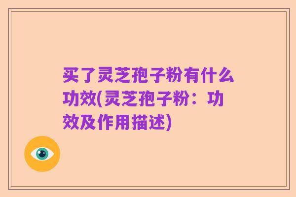 买了灵芝孢子粉有什么功效(灵芝孢子粉:功效及作用描述)