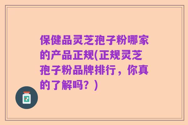 保健品灵芝孢子粉哪家的产品正规(正规灵芝孢子粉品牌排行,你真的了解吗?)