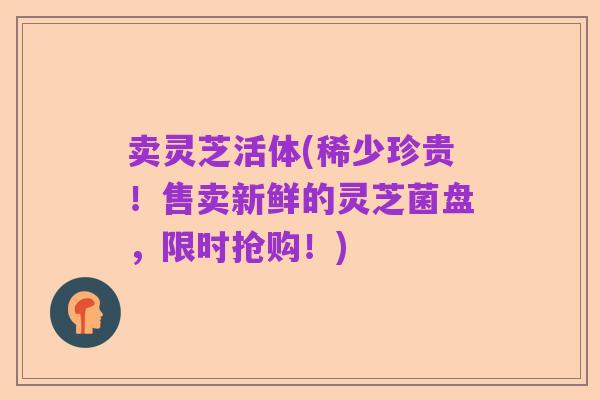 卖灵芝活体(稀少珍贵！售卖新鲜的灵芝菌盘，限时抢购！)