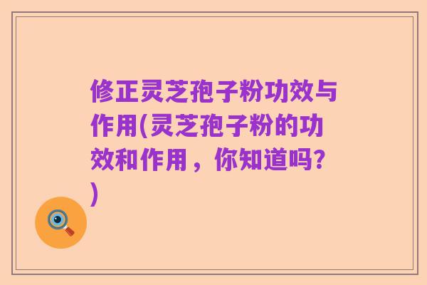 修正灵芝孢子粉功效与作用(灵芝孢子粉的功效和作用,你知道吗?)