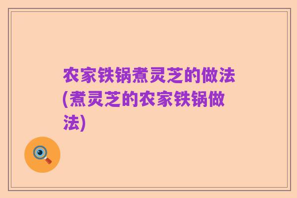 农家铁锅煮灵芝的做法(煮灵芝的农家铁锅做法)