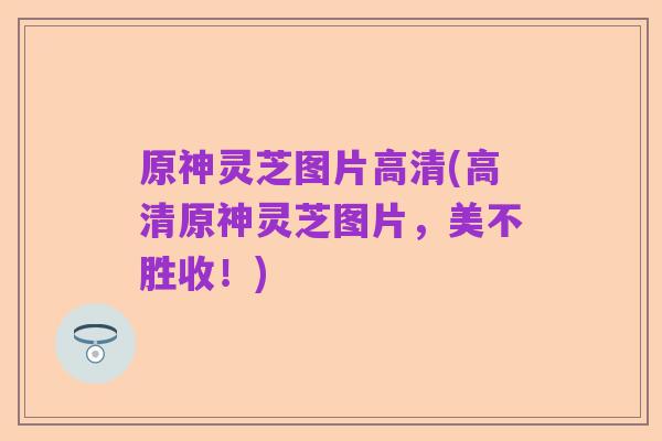 原神灵芝图片高清(高清原神灵芝图片,美不胜收!)