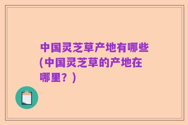 中国灵芝草产地有哪些(中国灵芝草的产地在哪里？)