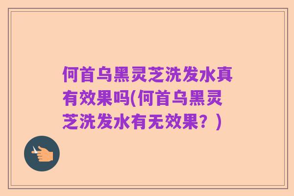 何首乌黑灵芝洗发水真有效果吗(何首乌黑灵芝洗发水有无效果?)