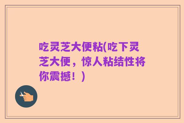 吃灵芝大便粘(吃下灵芝大便，惊人粘结性将你震撼！)
