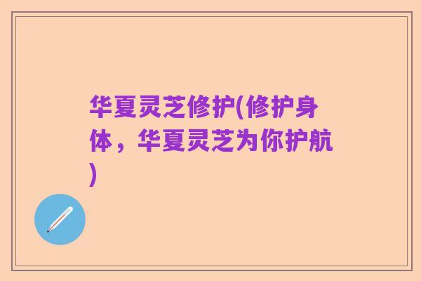 华夏灵芝修护(修护身体,华夏灵芝为你护航)