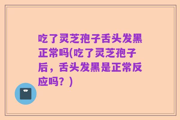 吃了灵芝孢子舌头发黑正常吗(吃了灵芝孢子后，舌头发黑是正常反应吗？)