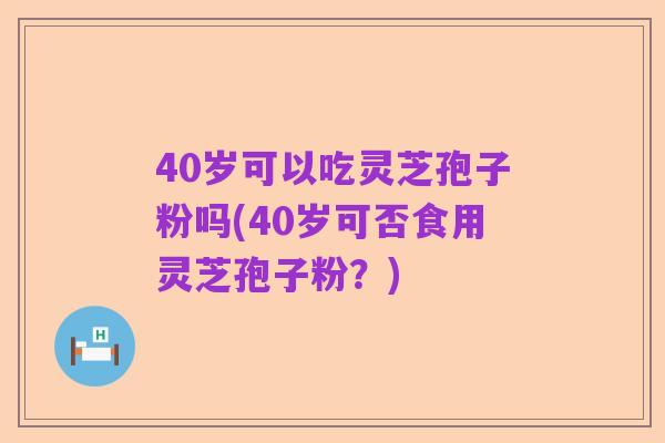 40岁可以吃灵芝孢子粉吗(40岁可否食用灵芝孢子粉？)