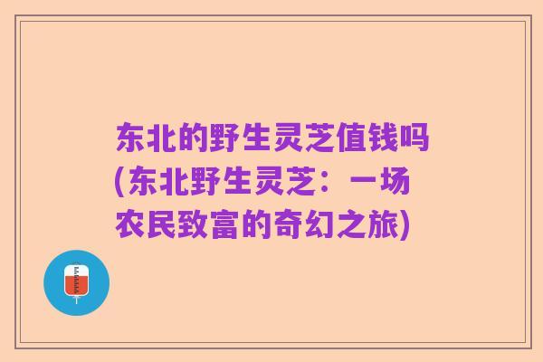 东北的野生灵芝值钱吗(东北野生灵芝:一场农民致富的奇幻之旅)