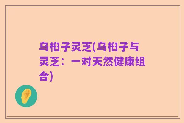 乌桕子灵芝(乌桕子与灵芝：一对天然健康组合)