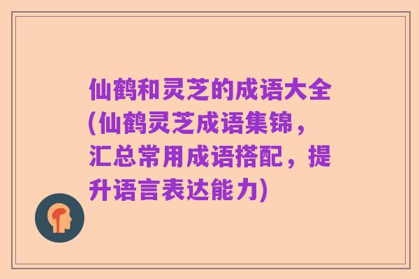 仙鹤和灵芝的成语大全(仙鹤灵芝成语集锦,汇总常用成语搭配,提升语言表达能力)