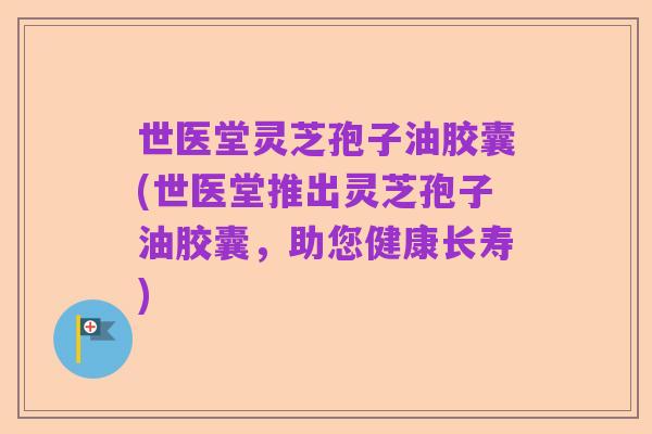 世医堂灵芝孢子油胶囊(世医堂推出灵芝孢子油胶囊,助您健康长寿)