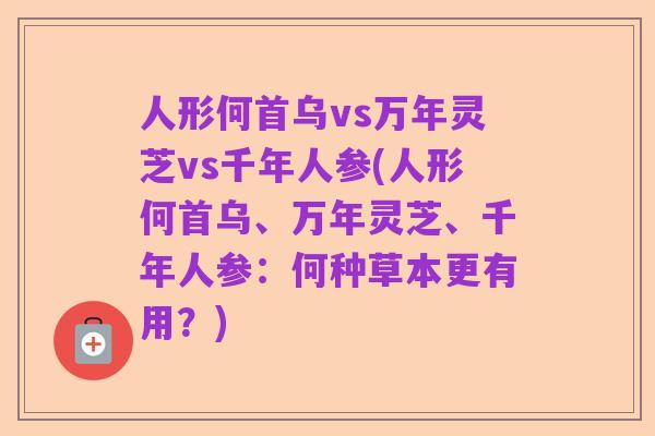 人形何首乌vs万年灵芝vs千年人参(人形何首乌、万年灵芝、千年人参:何种草本更有用?)