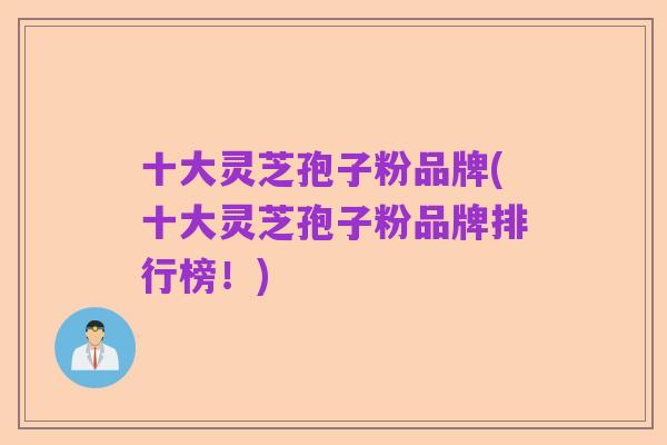十大灵芝孢子粉品牌(十大灵芝孢子粉品牌排行榜!)