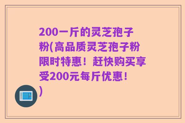 200一斤的灵芝孢子粉(高品质灵芝孢子粉限时特惠!赶快购买享受200元每斤优惠!)
