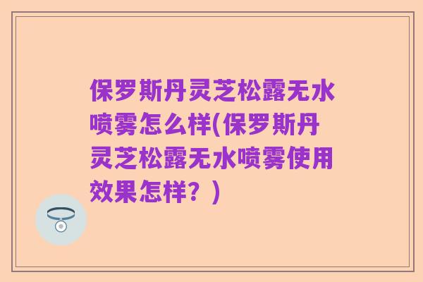 保罗斯丹灵芝松露无水喷雾怎么样(保罗斯丹灵芝松露无水喷雾使用效果怎样?)