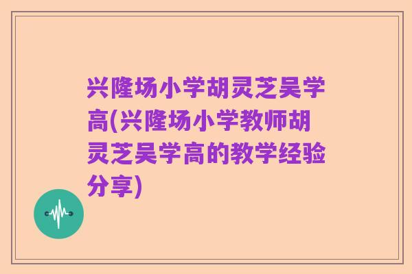 兴隆场小学胡灵芝吴学高(兴隆场小学教师胡灵芝吴学高的教学经验分享)