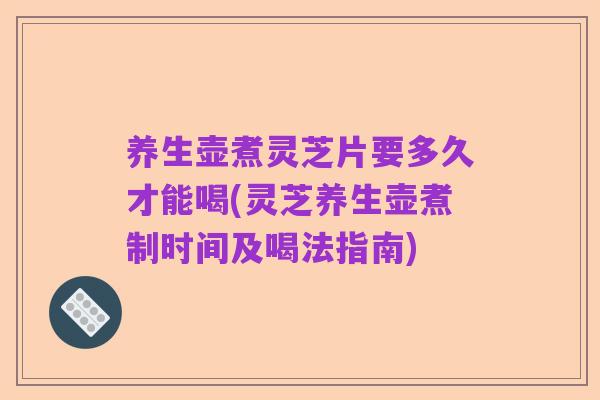 养生壶煮灵芝片要多久才能喝(灵芝养生壶煮制时间及喝法指南)
