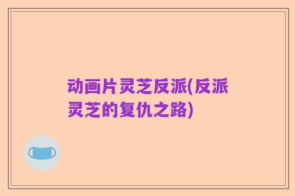 动画片灵芝反派(反派灵芝的复仇之路)