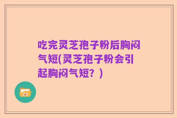 吃完灵芝孢子粉后胸闷气短(灵芝孢子粉会引起胸闷气短?)