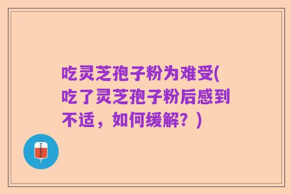 吃灵芝孢子粉为难受(吃了灵芝孢子粉后感到不适,如何缓解?)