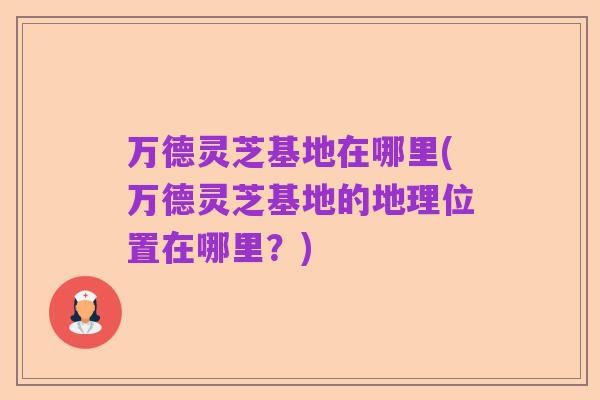 万德灵芝基地在哪里(万德灵芝基地的地理位置在哪里?)