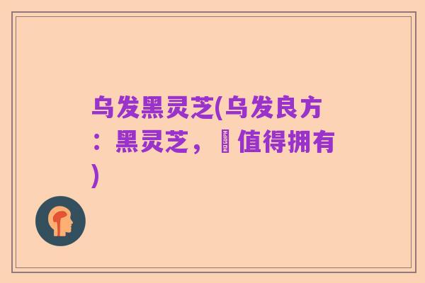乌发黑灵芝(乌发良方：黑灵芝，妳值得拥有)