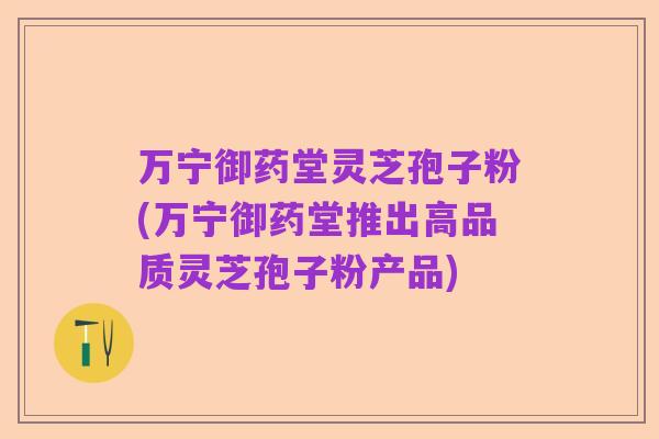 万宁御药堂灵芝孢子粉(万宁御药堂推出高品质灵芝孢子粉产品)