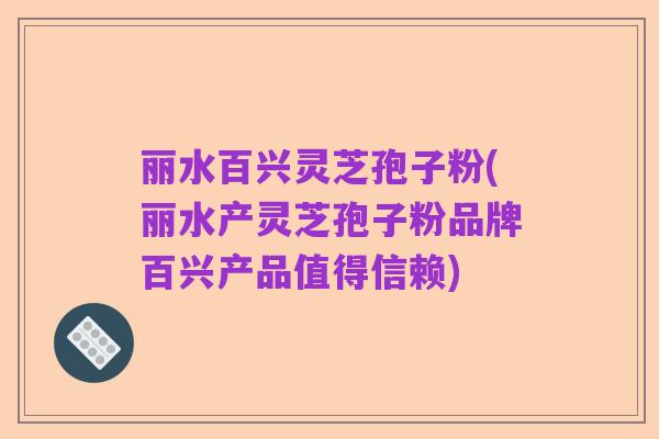 丽水百兴灵芝孢子粉(丽水产灵芝孢子粉品牌百兴产品值得信赖)