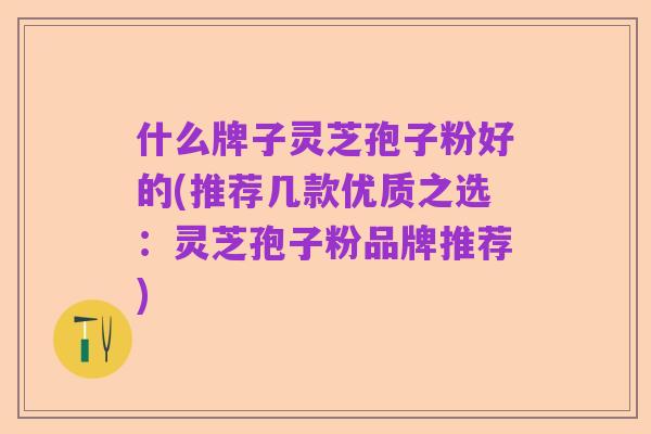 什么牌子灵芝孢子粉好的(推荐几款优质之选:灵芝孢子粉品牌推荐)