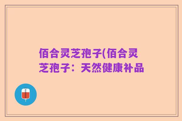 佰合灵芝孢子(佰合灵芝孢子:天然健康补品