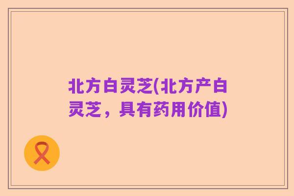 北方白灵芝(北方产白灵芝,具有药用价值)